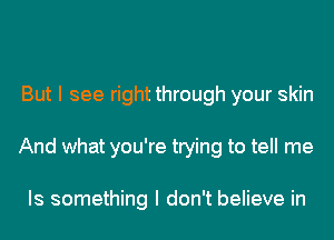 But I see right through your skin
And what you're trying to tell me

Is something I don't believe in