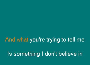 And what you're trying to tell me

Is something I don't believe in