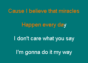 Cause I believe that miracles

Happen every day

I don't care what you say

I'm gonna do it my way