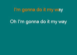 I'm gonna do it my way

Oh I'm gonna do it my way