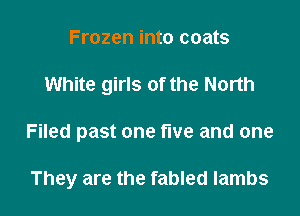 Frozen into coats

White girls of the North

Filed past one five and one

They are the fabled lambs