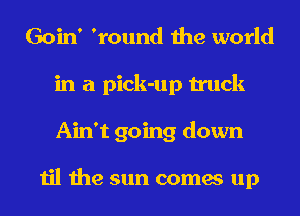 Goin' 'round the world
in a pick-up truck
Ain't going down

til the sun comes up