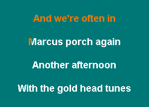 And we're often in
Marcus porch again

Another afternoon

With the gold head tunes