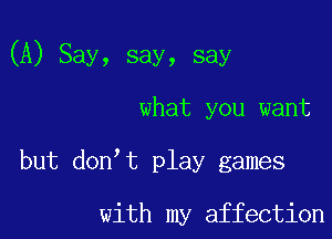 (A) Say, say, say

what you want

but don t play games

with my affection