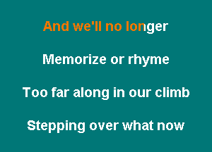 And we'll no longer

Memorize or rhyme

Too far along in our climb

Stepping over what now