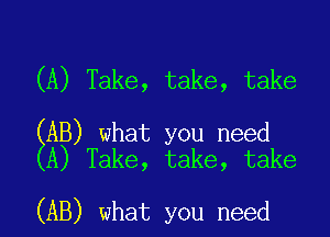 (A) Take, take, take

EAB) what you need
A) Take, take, take

(AB) what you need