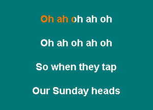 0h ah oh ah oh
Oh ah oh ah oh

So when they tap

Our Sunday heads