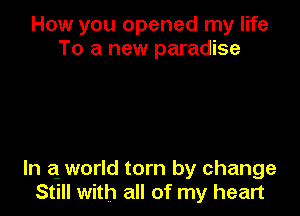 How you opened my life
To a new paradise

In 21 world torn by change
Still with all of my heart