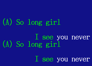 (A) So long girl

I see you never
(A) So long girl

I see you never