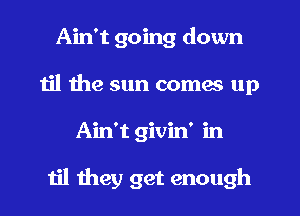 Ain't going down
til the sun comes up
Ain't givin' in

til they get enough