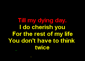 Till my dying day.
I do cherish you

For the rest of my life
You don't have to think
twice