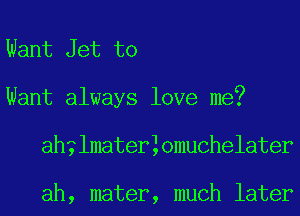 Want Jet to
Want always love me?
ah?lmaterlomuchelater

ah, mater, much later