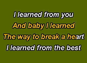 Heamed from you
And baby I learned

The way to break a heart
Heamed from the best