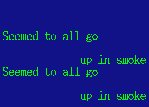 Seemed to all go

up in smoke
Seemed to all go

up in smoke