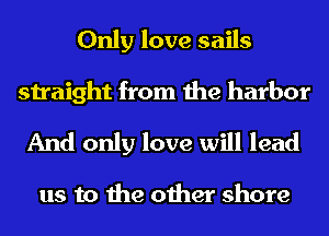 Only love sails
straight from the harbor

And only love will lead

us to the other shore