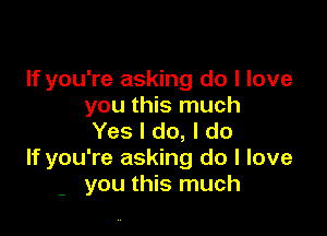 If you're asking do I love
you this much

Yes I do, I do
If you're asking do I love
- you this much