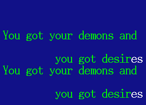 You got your demons and

you got desires
You got your demons and

you got desires