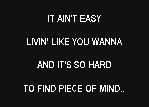 IT AIN'T EASY

LIVIN' LIKE YOU WANNA

AND IT'S SO HARD

TO FIND PIECE OF MIND.