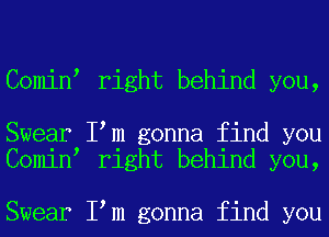 Comin right behind you,

Swear I m gonna find you
Comin right behind you,

Swear I m gonna find you