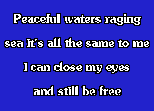 Peaceful waters raging
sea it's all the same to me

I can close my eyes

and still be free