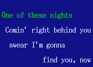 One of these nights
Comin right behind you
swear I m gonna

find you, now