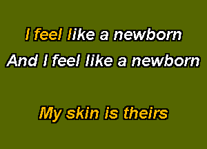 I feel like a newborn
And I feel like a newborn

My skin is theirs
