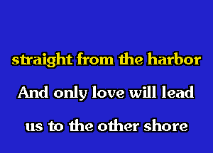 straight from the harbor

And only love will lead

us to the other shore