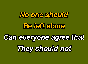 No one should
Be Ieft aione

Can everyone agree that

They should not