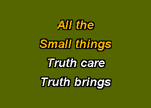 AM the
Smal! things
Truth care

Truth brings