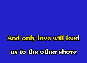 And only love will lead

us to the other shore