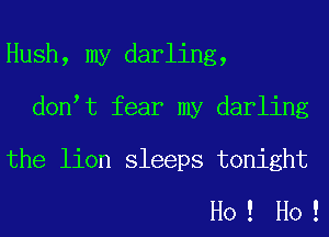 Hush, my darling,
don t fear my darling

the lion sleeps tonight
Ho ! Ho !