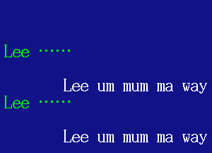 Lee ......

Lee um mum ma way
Lee IIIIII

Lee um mum ma way