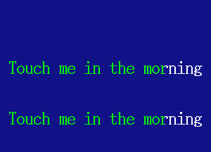 Touch me in the morning

Touch me in the morning