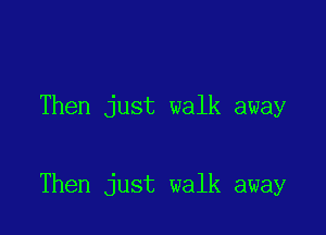 Then just walk away

Then just walk away