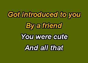 Got introduced to you

By a friend
You were cute
And all that
