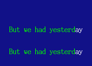 But we had yesterday

But we had yesterday