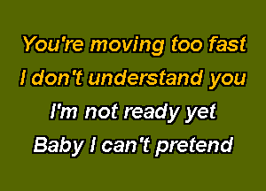 You're moving too fast
I don't understand you
I'm not ready yet

Bab y I can 't pretend