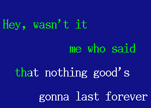 Hey, wasn t it

me who said

that nothing good s

gonna last forever