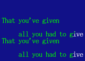 That youlve given

all you had to give
That youlve given

all you had to give