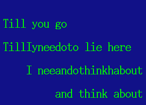 Till you go
TillIyneedoto lie here
I neeandothinkhabout

and think about