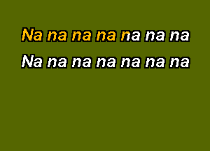 Na na na na na na na

Na na na na na na na