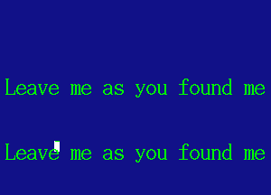 Leave me as you found me

Leavg me as you found me