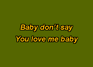 Baby don't say

You love me baby