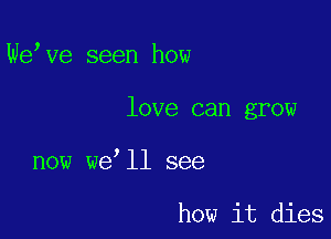 We ve seen how

love can grow

now we ll see

how it dies