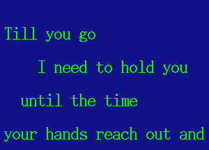 Till you go

I need to hold you

until the time

your hands reach out and