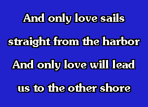 And only love sails
straight from the harbor

And only love will lead

us to the other shore