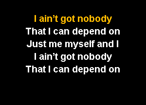 I aim got nobody
That I can depend on
Just me myself and l

I aim got nobody
That I can depend on