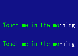 Touch me in the morning

Touch me in the morning