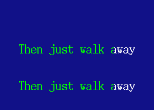 Then just walk away

Then just walk away