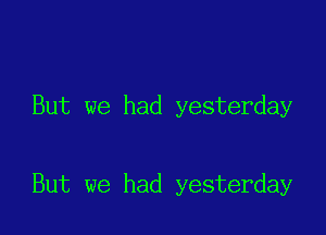 But we had yesterday

But we had yesterday